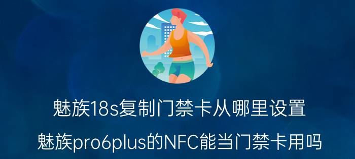 魅族18s复制门禁卡从哪里设置 魅族pro6plus的NFC能当门禁卡用吗？